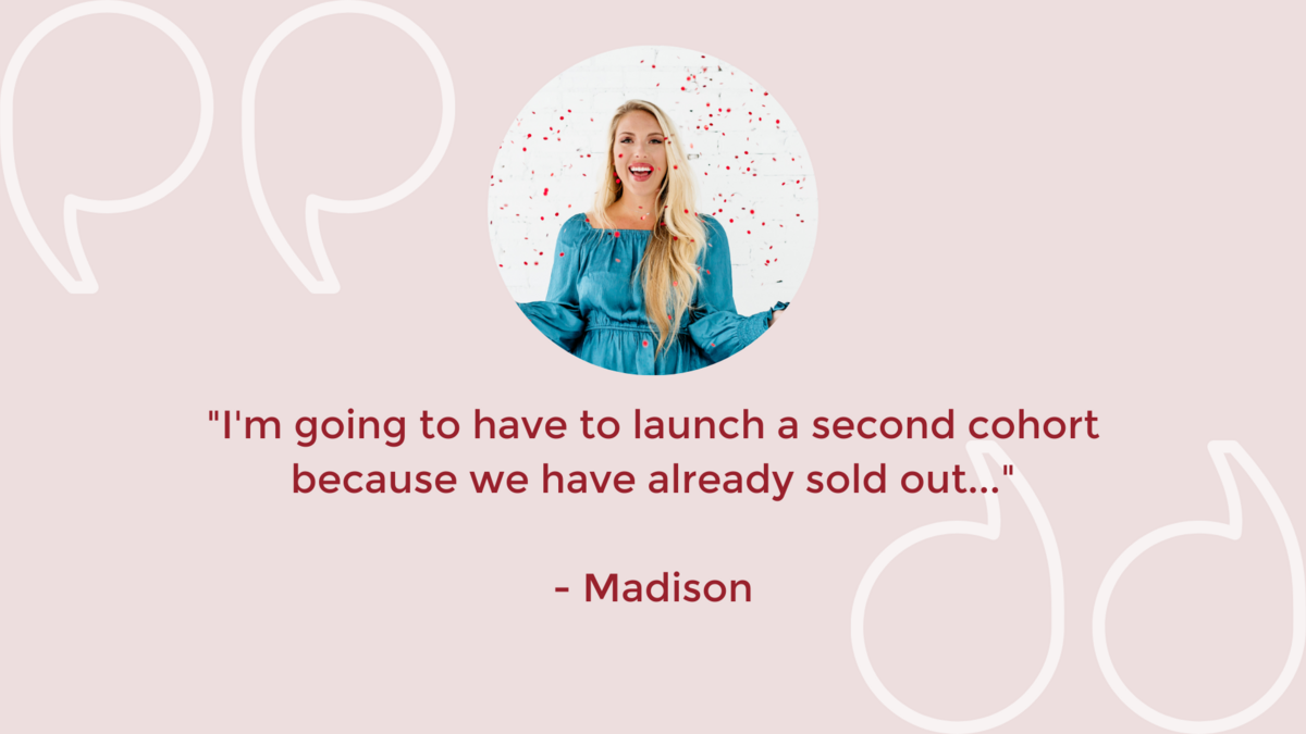 _I'm going to have to launch a second cohort because we have already sold out..._ - Madison
