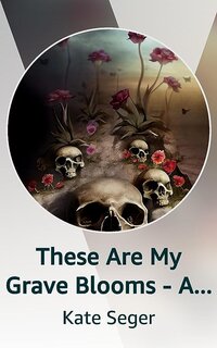 These Are My Grave Blooms - A Collection of Dark Vignettes Kindle Vella Kate Seger