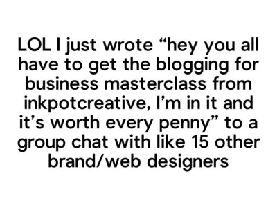 Image that says "LOL I just wrote hey you all have to get the blogging for business masterclass from inkpotcreative, I'm in it and it's worth every penny" to a group chat with like 15 other brand/web designers."
