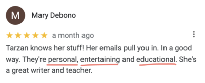 Screenshot of 5-star google testimonial from Mary Debono that reads, “Tarzan knows her stuff! Her emails pull you in. in a good way. They’re personal, entertaining and educational. She's a great writer and teacher.“