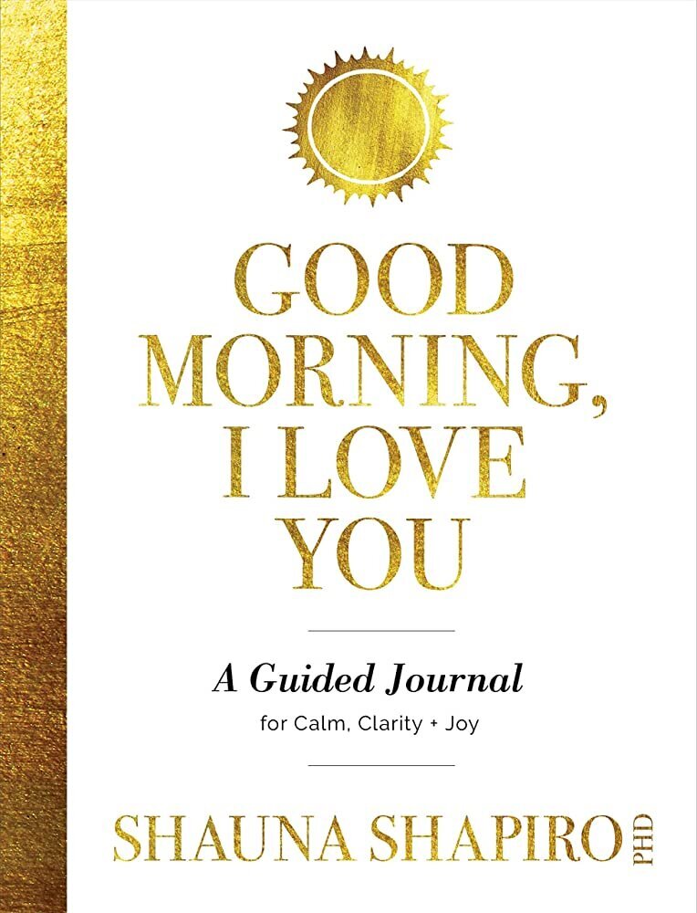 Good Morning, I Love You: Mindfulness and Self-Compassion Practices to Rewire Your Brain for Calm, Clarity, and Joy by Shauna Shapiro PhD