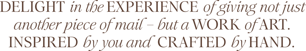 Delight in the experience of giving not just another piece of mail – but a work of art. Inspired by you and  crafted by hand.