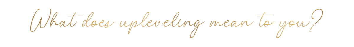 what does upleveling look like to you? in gold script font