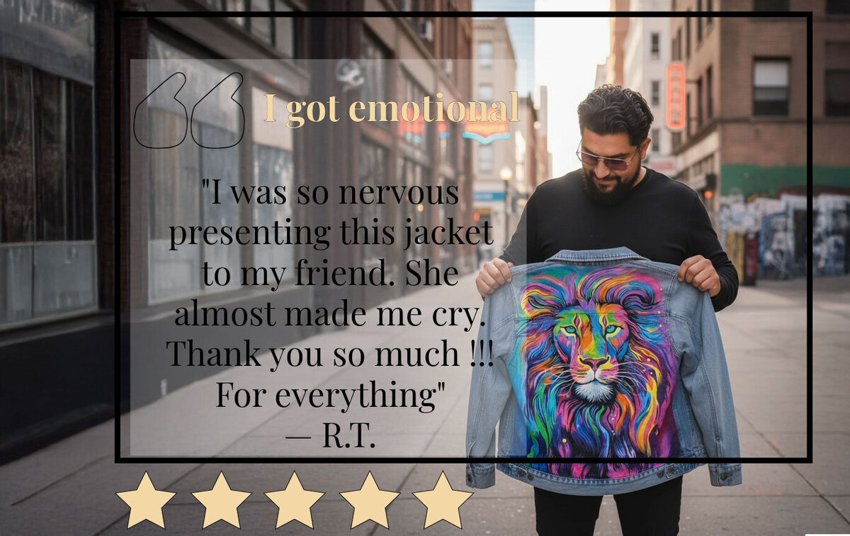 Testimonial from R.T., a male client in TX. He's showing a newly customized colorful lion jean jacket he arranged for me to paint for his friend. He said: "I got emotional".  "I was so nervous presenting this jacket to my friend. She almost made me cry. Thank you so much !!! For everything" 
