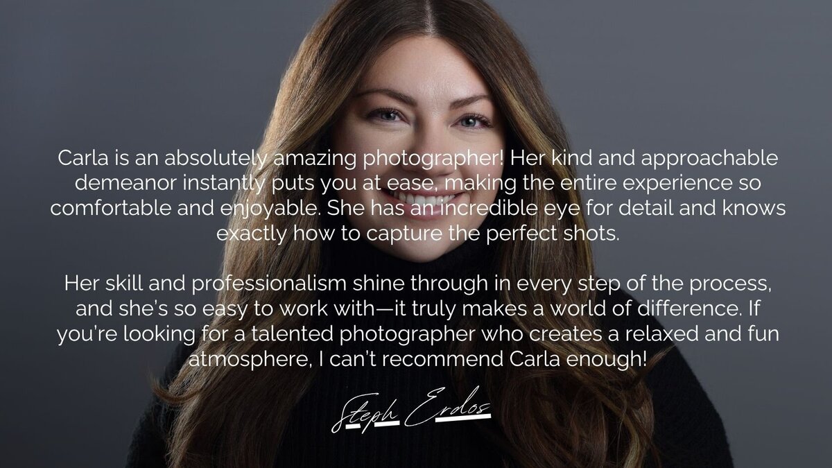 A testimonial image featuring a professional business headshot recommendation by Steph Erdos. The text praises Carla for her relaxed and approachable photography style, making sessions comfortable and enjoyable. Steph highlights Carla’s attention to detail, professionalism, and ability to create a fun atmosphere, strongly recommending her for anyone in need of high-quality headshots.