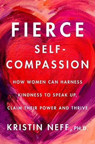 Fierce Self-Compassion: How Women Can Harness Kindness to Speak Up, Claim Their Power, and Thrive by Kristin Neff