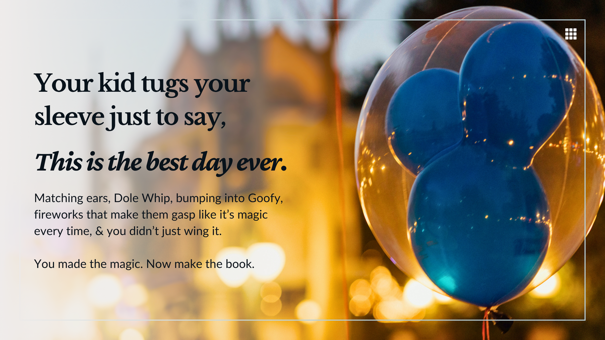 web copy for Disney concept features ballon with mickey ears and the text: Your kid tugs your sleeve just to say,
This is the best day ever.
Matching ears, Dole Whip, bumping into Goofy, fireworks that make them gasp like it’s magic every time, & you didn’t just wing it.

You made the magic. Now make the book.