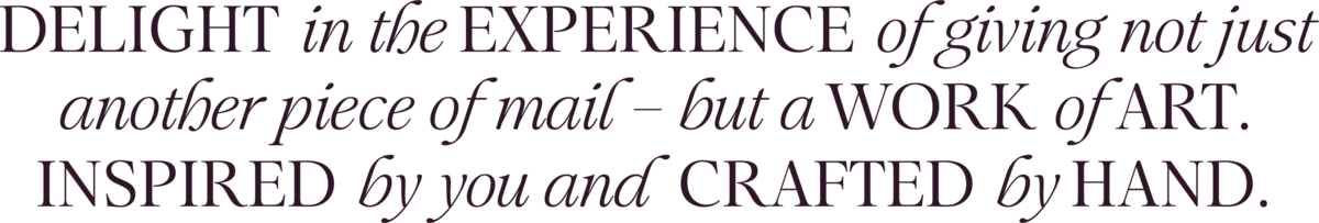 Delight in the experience of giving not just another piece of mail – but a work of art. Inspired by you and  crafted by hand.