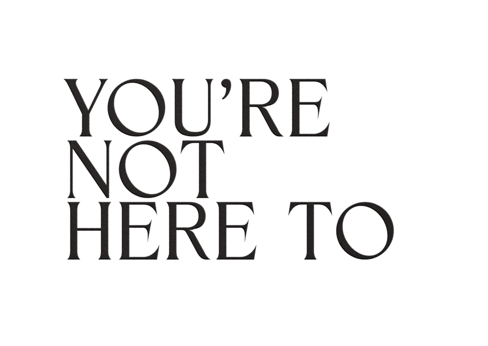 An embossed text that reads "You're Not Here To"