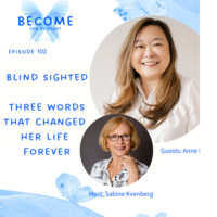 Anne Mok and Sabine Kvenberg photos on a thumbnail design for a podcast episode. The thumbnail is square and features two portraits: one larger image of a woman with long, wavy hair smiling warmly, and a smaller circular inset of another woman with short blonde hair, also smiling and wearing glasses.  The text on the thumbnail reads:  BECOME Episode 102 BLIND SIGHTED THREE WORDS THAT CHANGED HER LIFE FOREVER  The text is in blue, and the design includes subtle blue watercolor splashes in the background, giving it a soft and calm aesthetic. The larger portrait is likely of the podcast guest, while the smaller circular image might represent the host or another contributor to the episode.