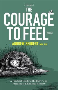 The Courage to Feel: A Practical Guide to the Power and Freedom of Emotional Honesty, a book by Andrew Seubert LMHC NCC