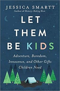 Let Them Be Kids- Adventure, Boredom, Innocence, and Other Gifts Children Need