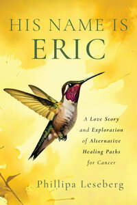 The book cover titled "His Name Is Eric" showcases a hummingbird against a yellow background, penned by author Phillipa Leseberg. Subtext: "A Love Story and Exploration of Alternative Healing Paths for Cancer.