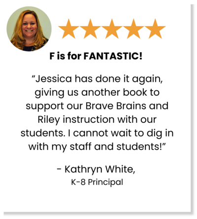 Five stars: F is for FANTASTIC! "Jessica has done it again, giving us another book to support our Brave Brains and Riley instruction with our students. I cannot wait to dig in with my staff and students!" - Kathryn White, K-8 Principal