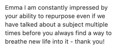 Screenshot of a positive testimonial from a client, "Emma I am constantly impressed by your ability to repurpose"