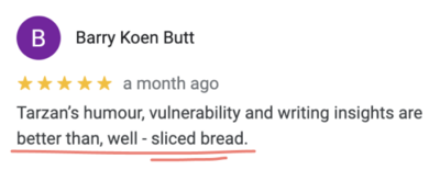Screenshot of 5-star google testimonial from Barry Koen Butt that reads, “Tarzan's humor, vulnerability and writing insights are better than, well - sliced bread.”