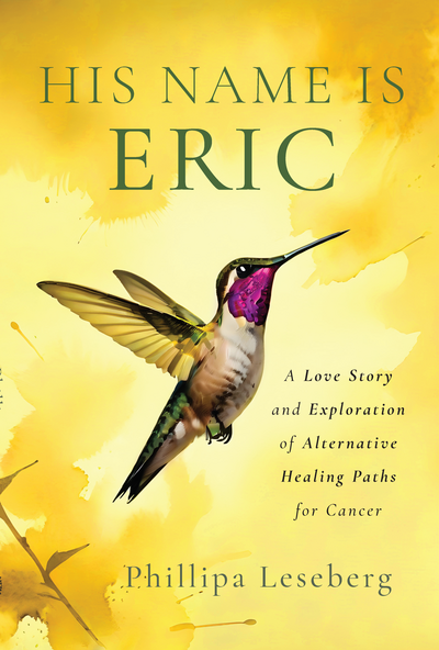 The book cover titled "His Name Is Eric" showcases a hummingbird against a yellow background, penned by author Phillipa Leseberg. Subtext: "A Love Story and Exploration of Alternative Healing Paths for Cancer.
