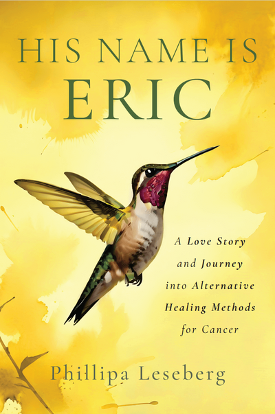 The book cover titled "His Name Is Eric" showcases a hummingbird against a yellow background, penned by author Phillipa Leseberg. Subtext: "A Love Story and Exploration of Alternative Healing Paths for Cancer.