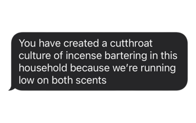 Text message bubbles that reads "You have created a cutthroat culture of incense bartering in this household because we're running low on both scents"