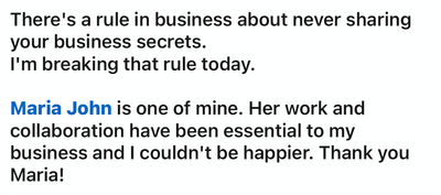 There's a rule in business about never sharing your business secrets. I'm breaking that rule today. Maria John is one of mine.