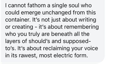 I cannot fathom a single soul who could emerge unchanged from this container. I've reclaimed my voice in its rawest, most electric form.