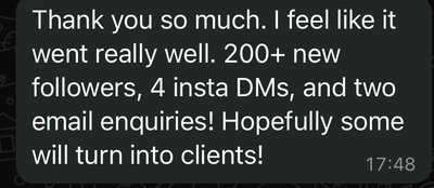 Thank you so much. I feel like it went really well. 200+ new followers, 4 insta DMs, and two email enquiries!