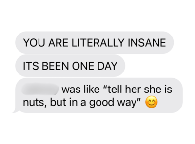 You are literally insane.  Its been one day.  Blank was like "tell her she is nuts, but in a good way"