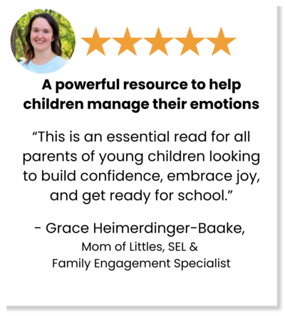 Five stars: A powerful resource to help children manage their emotions "This is an essential read for all parents of young children looking to build confidence, embrace joy, and get ready for school." - Grace Heimerdinger-Baake, Mom of Littles, SEL & Family Engagement Specialist