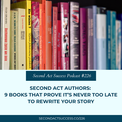 Second Act Success Podcast Episode 226 - Authors: 9 Books That Prove It’s Never Too Late To Rewrite Your Story 
