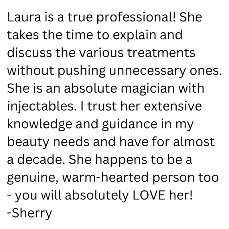 Leave a review I had been hesitant for years to do botoxdysport or fillers until I met Laura. She is amazing and so kind. She told me what I didn't need and what I could use. I felt zero pressure  (4)