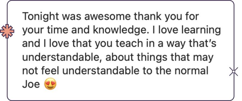 Tonight was awesome. Thank you for your time and knowledge. I love learning and I love that you teach in a way that’s understandable about things that may not feel understandable to the normal Joe.