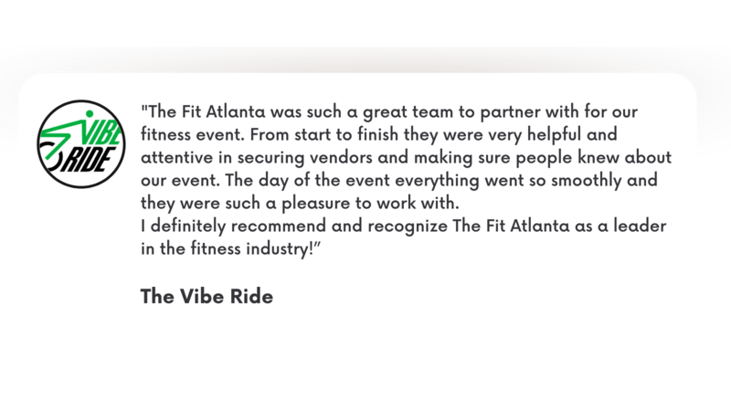 The Fit Atlanta was such a great team to partner with for our fitness event. From start to finish they were very helpful and attentive in securing vendors and making sure people knew about our event. The day of the
