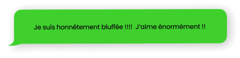 Témoignage d'une cliente qui cite : "Je suis honnêtement bluffée ! J'aime énormément !"