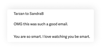 The image is a screenshot showing a text message. The sender is named "Tarzan" and the recipient is "SandraB." The message reads: "OMG this was such a good email. You are so smart. I love watching you be smart." The message is framed by a white text box. The text uses a casual, conversational tone, conveying admiration and praise for SandraB's email.