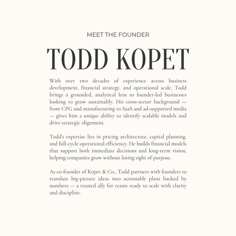 With a background in financial modeling, operational efficiency, and scaling startups, Todd Kopet offers strategic financial consulting to founders building scalable, sustainable businesses across industries.