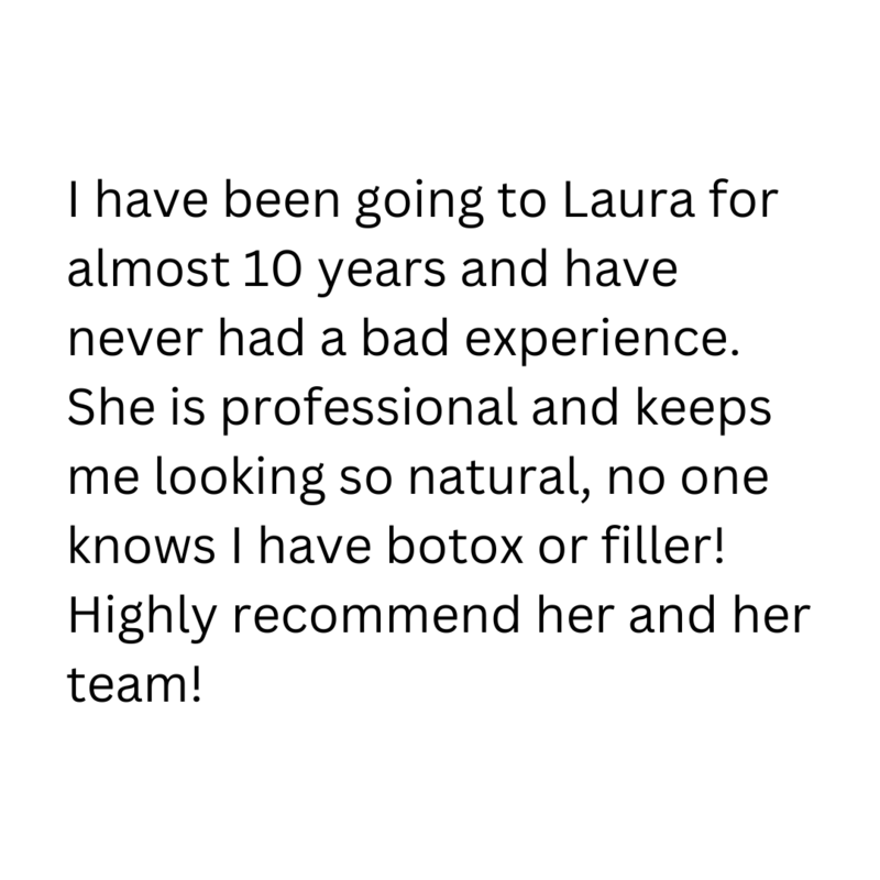 Leave a review I had been hesitant for years to do botoxdysport or fillers until I met Laura. She is amazing and so kind. She told me what I didn't need and what I could use. I felt zero pressure  (1)
