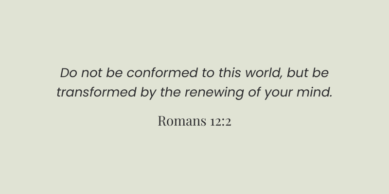 "Do not be conformed to this world, but be transformed by the renewing of your mind." Romans 12:2 Bible Verse